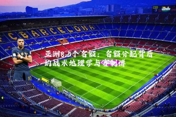 亚洲8.5个名额:名额分配背后的战术地理学与赛制博弈