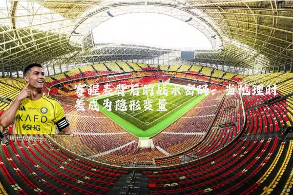 赛程表背后的战术密码：当地理时差成为隐形变量