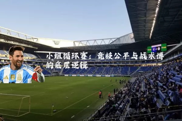 小组循环赛:竞技公平与战术博弈的底层逻辑