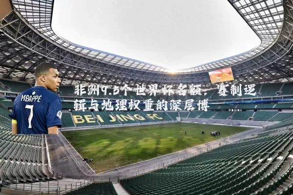 非洲9.5个世界杯名额：赛制逻辑与地理权重的深层博弈
