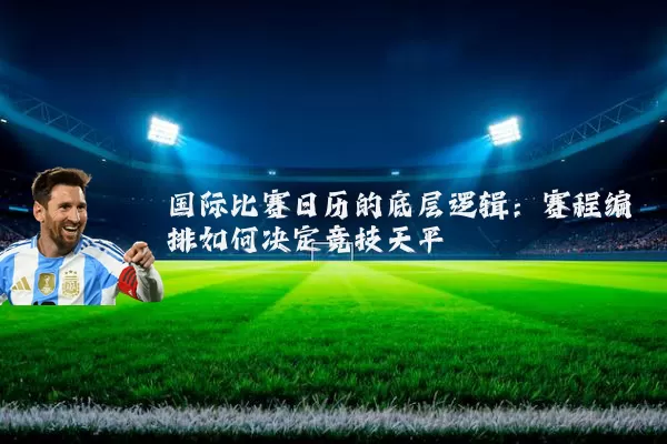 国际比赛日历的底层逻辑:赛程编排如何决定竞技天平