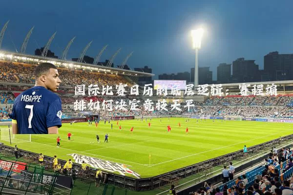 国际比赛日历的底层逻辑：赛程编排如何决定竞技天平