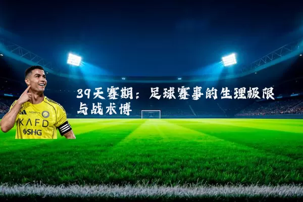 39天赛期:足球赛事的生理极限与战术博弈