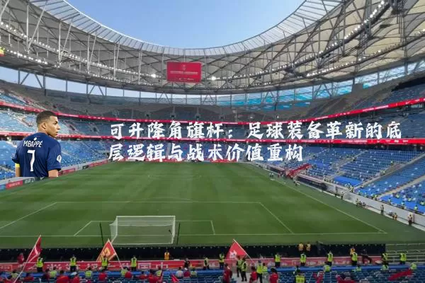 可升降角旗杆：足球装备革新的底层逻辑与战术价值重构