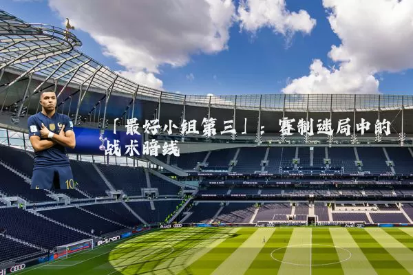 「最好小组第三」:赛制迷局中的战术暗线